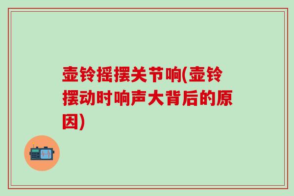 壶铃摇摆关节响(壶铃摆动时响声大背后的原因) 壶铃摇摆关节响(壶铃摆动时响声大背后的原因)