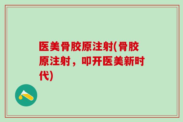 医美骨胶原注射(骨胶原注射，叩开医美新时代)