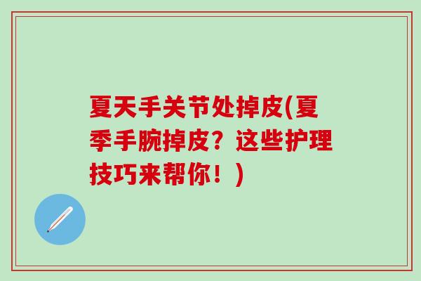 夏天手关节处掉皮(夏季手腕掉皮？这些护理技巧来帮你！)