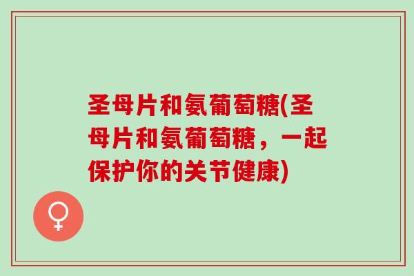 圣母片和氨葡萄糖(圣母片和氨葡萄糖，一起保护你的关节健康)