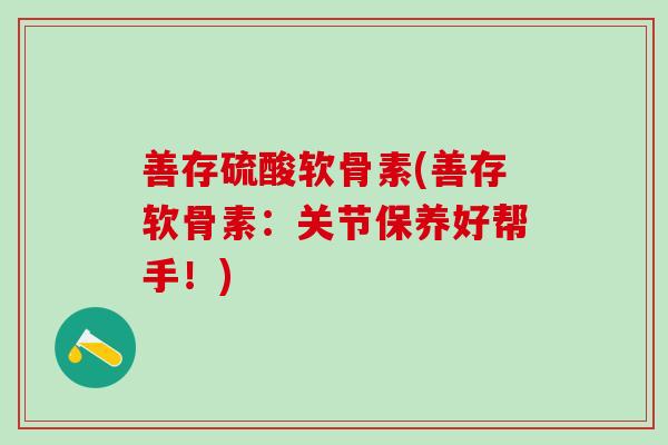 善存硫酸软骨素(善存软骨素：关节保养好帮手！)