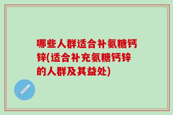 哪些人群适合补氨糖钙锌(适合补充氨糖钙锌的人群及其益处)