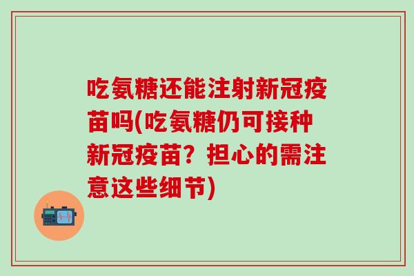 吃氨糖还能注射新冠疫苗吗(吃氨糖仍可接种新冠疫苗？担心的需注意这些细节)