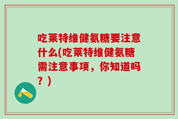 吃莱特维健氨糖要注意什么(吃莱特维健氨糖需注意事项，你知道吗？)