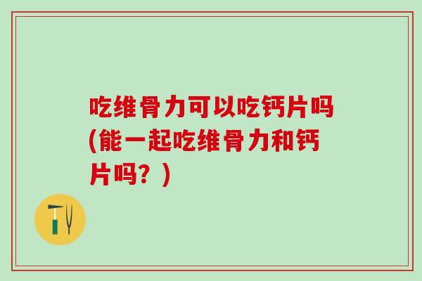 吃维骨力可以吃钙片吗(能一起吃维骨力和钙片吗？)