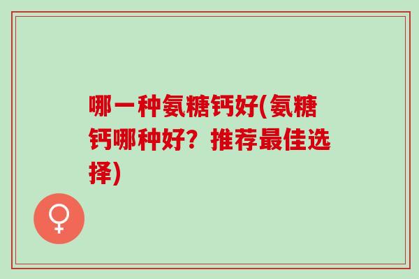 哪一种氨糖钙好(氨糖钙哪种好？推荐最佳选择)