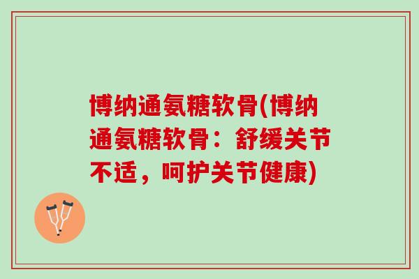 博纳通氨糖软骨(博纳通氨糖软骨：舒缓关节不适，呵护关节健康)