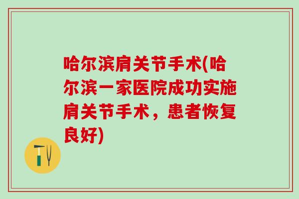 哈尔滨肩关节手术(哈尔滨一家医院成功实施肩关节手术，患者恢复良好)