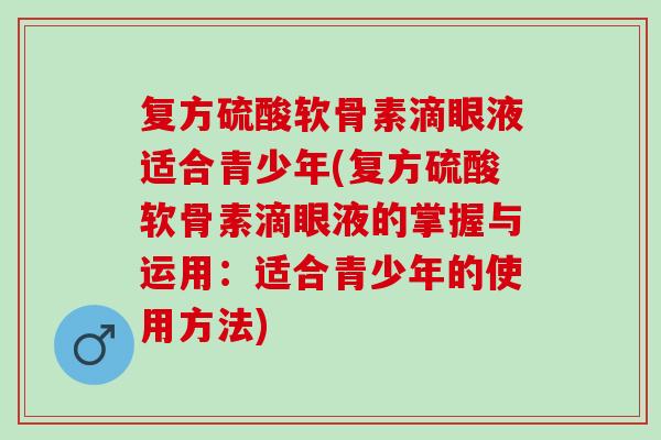 复方硫酸软骨素滴眼液适合青少年(复方硫酸软骨素滴眼液的掌握与运用：适合青少年的使用方法)