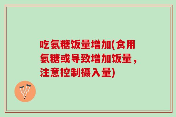 吃氨糖饭量增加(食用氨糖或导致增加饭量，注意控制摄入量)
