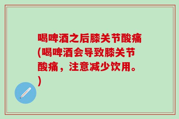 喝啤酒之后膝关节酸痛(喝啤酒会导致膝关节酸痛，注意减少饮用。)