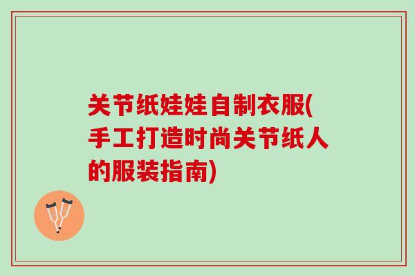 关节纸娃娃自制衣服(手工打造时尚关节纸人的服装指南)