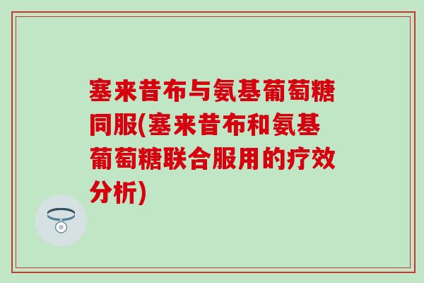 塞来昔布与氨基葡萄糖同服(塞来昔布和氨基葡萄糖联合服用的疗效分析)