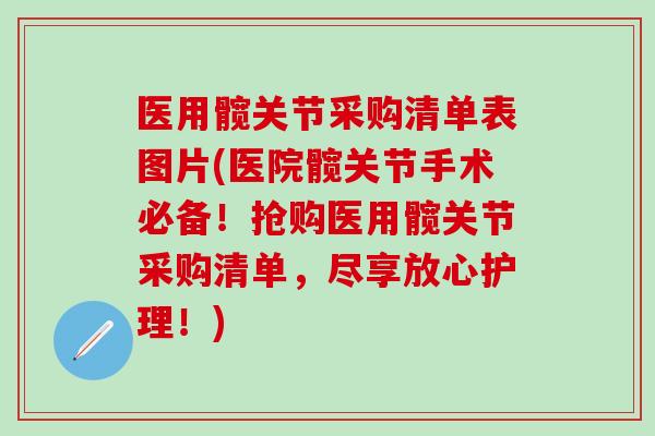 医用髋关节采购清单表图片(医院髋关节手术必备!抢购医用髋关节采购清单,尽享放心护理!) 医用髋关节采购清单表图片(医院髋关节手术必备!抢购医用髋关节采购清单,尽享放心护理!)