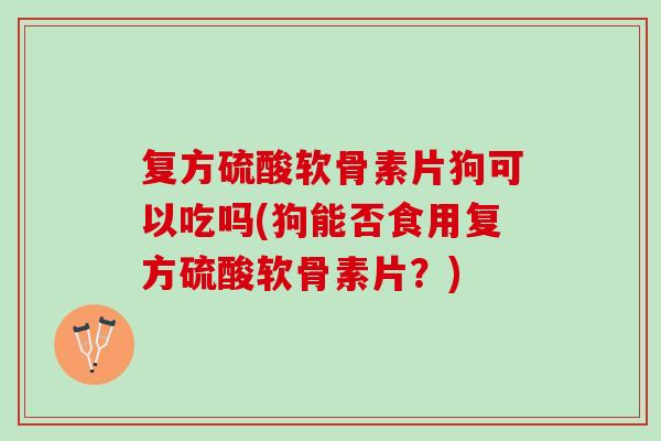 复方硫酸软骨素片狗可以吃吗(狗能否食用复方硫酸软骨素片？)