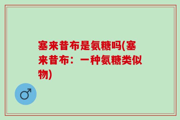 塞来昔布是氨糖吗(塞来昔布：一种氨糖类似物)