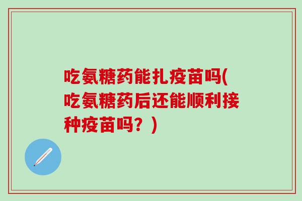 吃氨糖药能扎疫苗吗(吃氨糖药后还能顺利接种疫苗吗？)