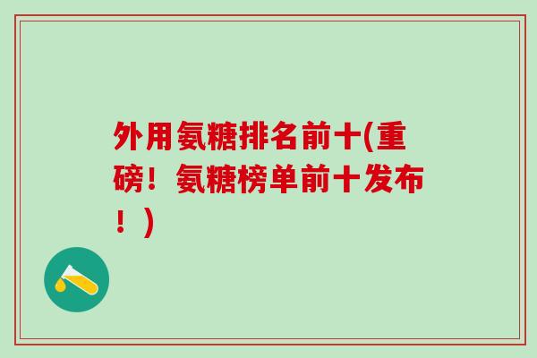 外用氨糖排名前十(重磅！氨糖榜单前十发布！)