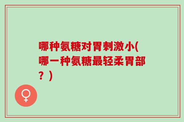 哪种氨糖对胃刺激小(哪一种氨糖最轻柔胃部？)