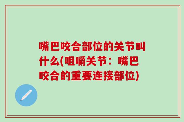 嘴巴咬合部位的关节叫什么(咀嚼关节：嘴巴咬合的重要连接部位)