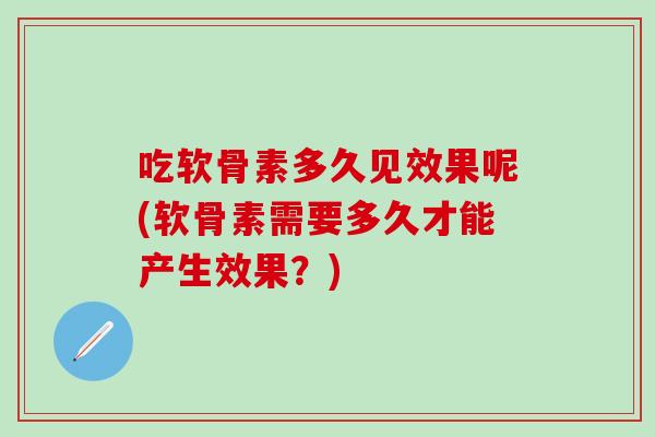 吃软骨素多久见效果呢(软骨素需要多久才能产生效果？)