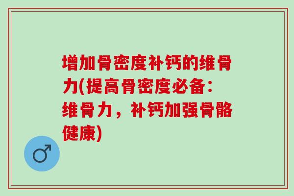 增加骨密度补钙的维骨力(提高骨密度必备：维骨力，补钙加强骨骼健康)