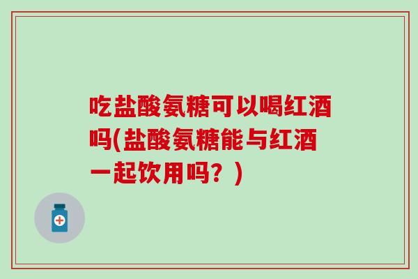吃盐酸氨糖可以喝红酒吗(盐酸氨糖能与红酒一起饮用吗？)