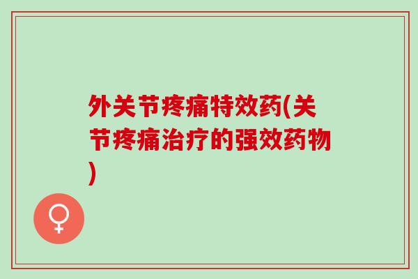 外关节疼痛特效药(关节疼痛治疗的强效药物)
