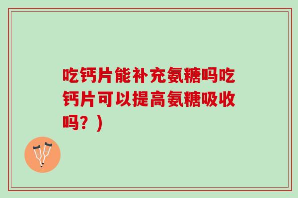 吃钙片能补充氨糖吗吃钙片可以提高氨糖吸收吗？)