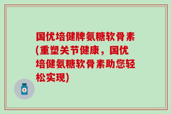 国优培健牌氨糖软骨素(重塑关节健康，国优培健氨糖软骨素助您轻松实现)