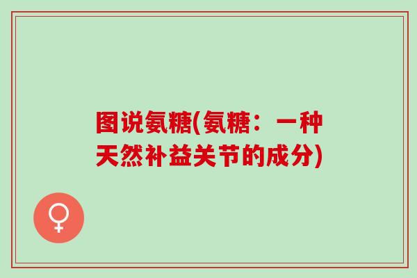 图说氨糖(氨糖：一种天然补益关节的成分)