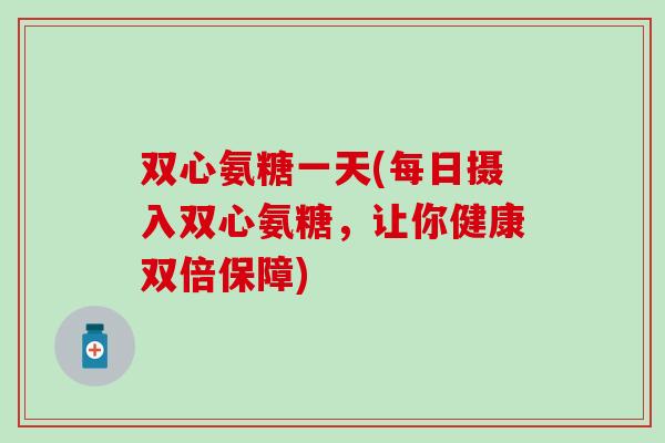 双心氨糖一天(每日摄入双心氨糖，让你健康双倍保障)