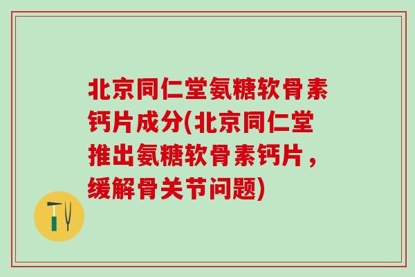 北京同仁堂氨糖软骨素钙片成分(北京同仁堂推出氨糖软骨素钙片,缓解骨关节问题) 北京同仁堂氨糖软骨素钙片成分(北京同仁堂推出氨糖软骨素钙片,缓解骨关节问题)