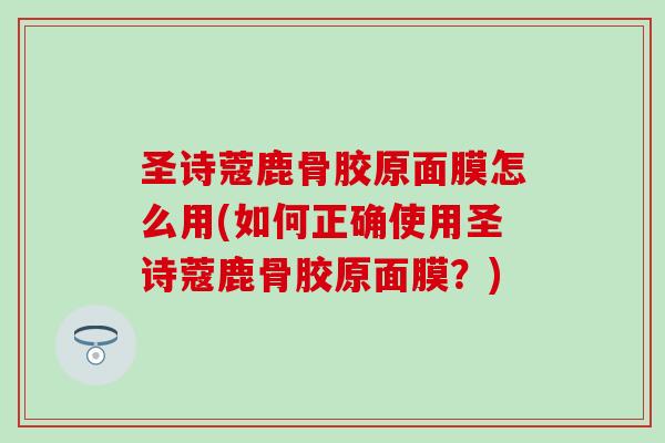 圣诗蔻鹿骨胶原面膜怎么用(如何正确使用圣诗蔻鹿骨胶原面膜？)