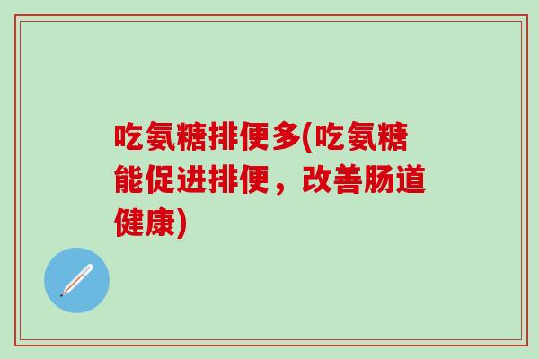 吃氨糖排便多(吃氨糖能促进排便,改善肠道健康) 吃氨糖排便多(吃氨糖能促进排便,改善肠道健康)