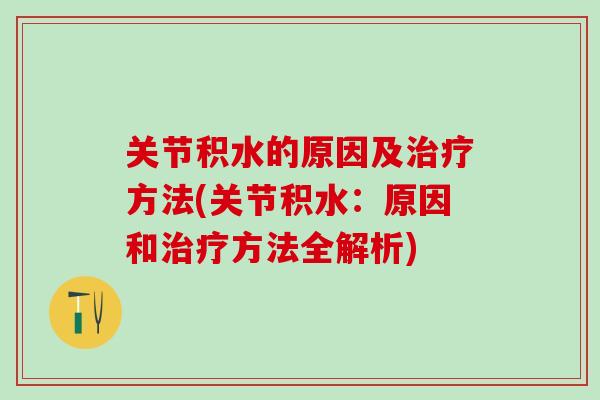 关节积水的原因及治疗方法(关节积水：原因和治疗方法全解析)