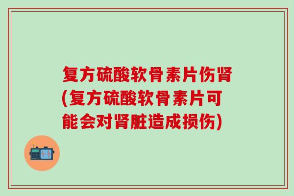 复方硫酸软骨素片伤肾(复方硫酸软骨素片可能会对肾脏造成损伤)