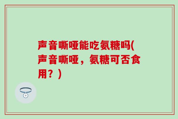 声音嘶哑能吃氨糖吗(声音嘶哑，氨糖可否食用？)