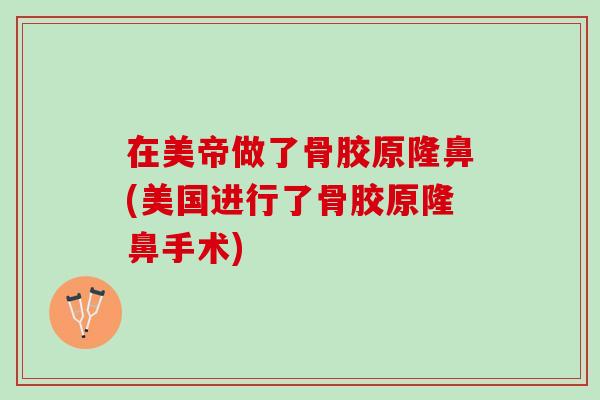 在美帝做了骨胶原隆鼻(美国进行了骨胶原隆鼻手术)