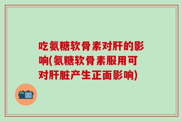 吃氨糖软骨素对的影响(氨糖软骨素服用可对产生正面影响) 吃氨糖软骨素对的影响(氨糖软骨素服用可对产生正面影响)