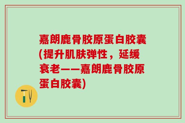 嘉朗鹿骨胶原蛋白胶囊(提升弹性,延缓——嘉朗鹿骨胶原蛋白胶囊) 嘉朗鹿骨胶原蛋白胶囊(提升弹性,延缓——嘉朗鹿骨胶原蛋白胶囊)