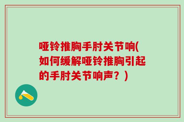 哑铃推胸手肘关节响(如何缓解哑铃推胸引起的手肘关节响声？)