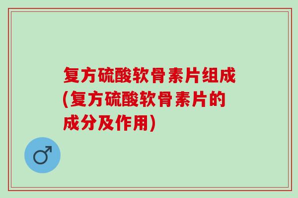 复方硫酸软骨素片组成(复方硫酸软骨素片的成分及作用)