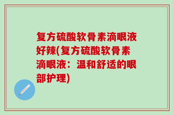 复方硫酸软骨素滴眼液好辣(复方硫酸软骨素滴眼液：温和舒适的眼部护理)