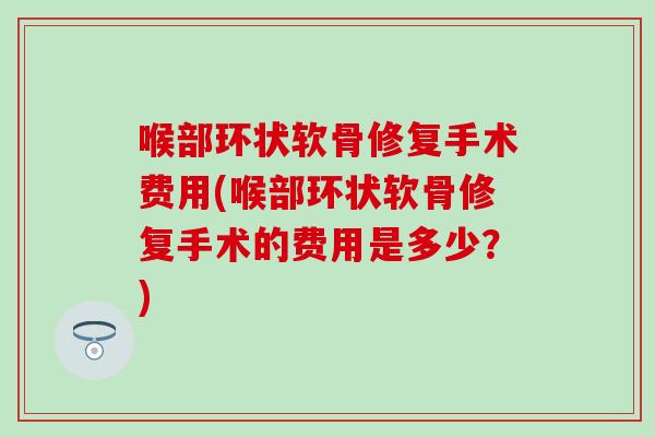 喉部环状软骨修复手术费用(喉部环状软骨修复手术的费用是多少？)