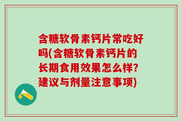 含糖软骨素钙片常吃好吗(含糖软骨素钙片的长期食用效果怎么样？建议与剂量注意事项)