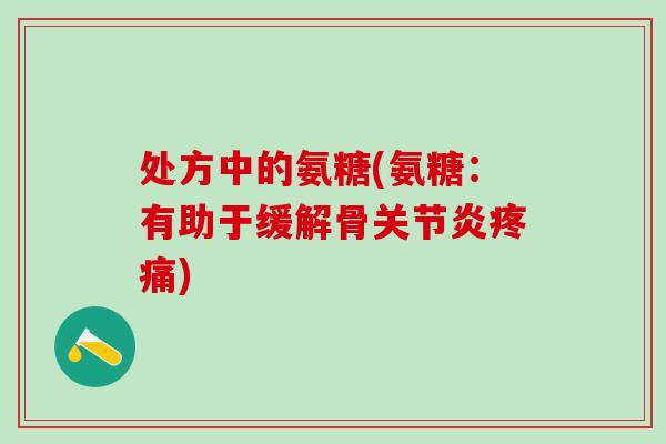 处方中的氨糖(氨糖：有助于缓解骨关节炎疼痛)