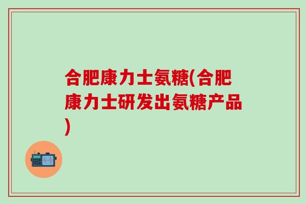 合肥康力士氨糖(合肥康力士研发出氨糖产品)