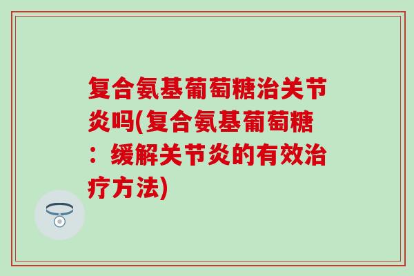 复合氨基葡萄糖治关节炎吗(复合氨基葡萄糖：缓解关节炎的有效治疗方法)