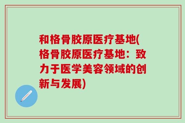 和格骨胶原医疗基地(格骨胶原医疗基地：致力于医学美容领域的创新与发展)